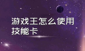 游戏王怎么使用技能卡（游戏王各种魔法卡的使用方法）