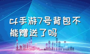 cf手游7号背包不能赠送了吗