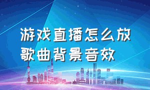 游戏直播怎么放歌曲背景音效