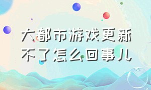 大都市游戏更新不了怎么回事儿