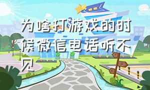 为啥打游戏的时候微信电话听不见（为什么打游戏时微信电话没声音）