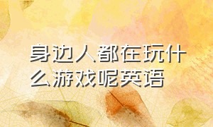 身边人都在玩什么游戏呢英语