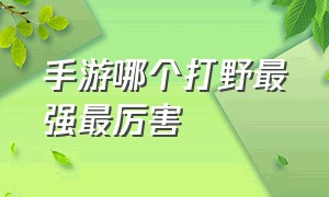 手游哪个打野最强最厉害（手游打野top排行榜）