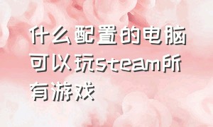 什么配置的电脑可以玩steam所有游戏