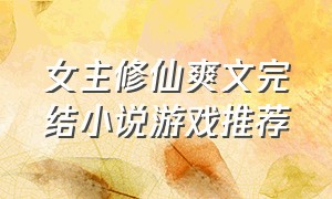 女主修仙爽文完结小说游戏推荐