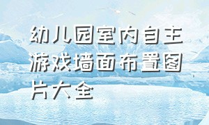 幼儿园室内自主游戏墙面布置图片大全