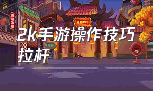 2k手游操作技巧拉杆