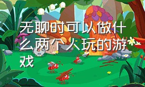 无聊时可以做什么两个人玩的游戏（无聊的时候两个人可以玩什么游戏）