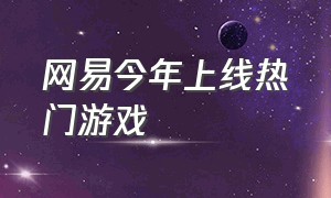 网易今年上线热门游戏