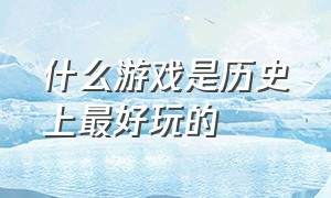 什么游戏是历史上最好玩的