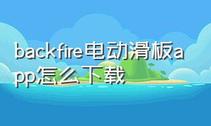 backfire电动滑板app怎么下载