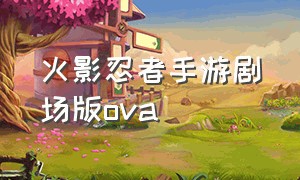 火影忍者手游剧场版ova（火影忍者手游剧场版完整版）