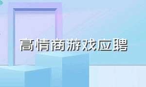 高情商游戏应聘（高情商面试）