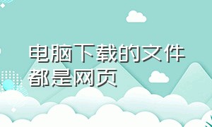 电脑下载的文件都是网页