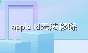 apple id无法移除（apple id无法移除付款方式）