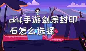 dnf手游剑宗封印石怎么选择（dnf手游剑宗堆力量还是堆物攻）