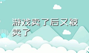 游戏卖了后又被卖了（游戏花了5万只卖5000能卖吗）