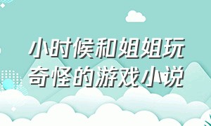 小时候和姐姐玩奇怪的游戏小说