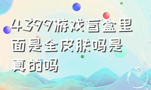 4399游戏盲盒里面是全皮肤吗是真的吗（4399游戏盒该怎么领取蛋仔的皮肤）