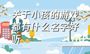 关于小孩的游戏都有什么名字好听（游戏里宝宝的名字大全）