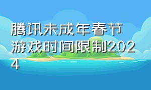 腾讯未成年春节游戏时间限制2024