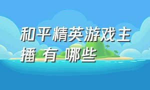 和平精英游戏主播 有 哪些（和平精英游戏主播一览表）