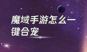 魔域手游怎么一键合宠（魔域手游合宝宝最快的方法）