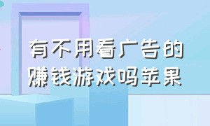 有不用看广告的赚钱游戏吗苹果