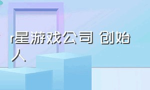 r星游戏公司 创始人