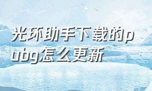 光环助手下载的pubg怎么更新（光环助手下载pubg全过程）