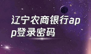 辽宁农商银行app登录密码（辽宁农商银行app下载）