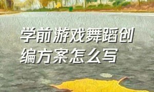 学前游戏舞蹈创编方案怎么写（幼儿舞蹈创编设计思路怎么写）