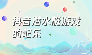 抖音潜水艇游戏的配乐