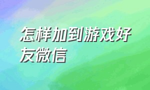 怎样加到游戏好友微信（游戏里面怎么加上微信好友）