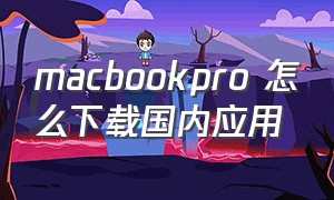 macbookpro 怎么下载国内应用（macbook pro怎么下载自带软件）