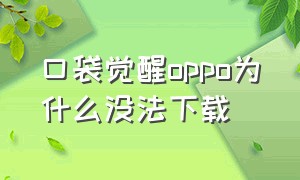 口袋觉醒oppo为什么没法下载（口袋觉醒破解版免费下载）