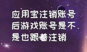 应用宝注销账号后游戏账号是不是也跟着注销