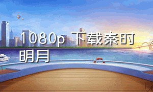 1080p 下载秦时明月（秦时明月全集1080p）