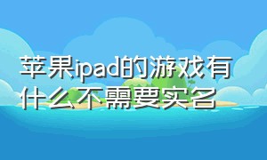 苹果ipad的游戏有什么不需要实名