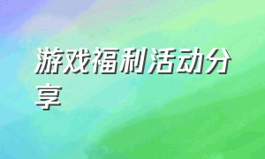 游戏福利活动分享（游戏福利一键领取最新）