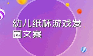 幼儿纸杯游戏发圈文案