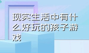 现实生活中有什么好玩的孩子游戏