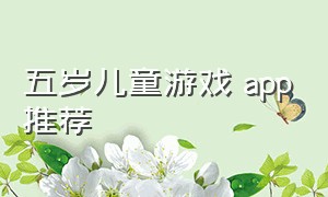 五岁儿童游戏 app推荐（五岁儿童游戏 app推荐大全）