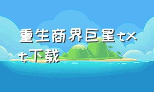 重生商界巨星txt下载（重生之商界大亨txt全集下载完整版）