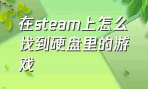 在steam上怎么找到硬盘里的游戏