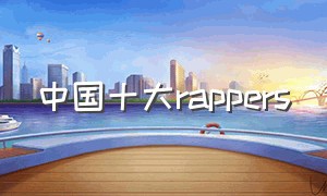 中国十大rappers（中国前十名rapper）