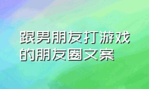 跟男朋友打游戏的朋友圈文案