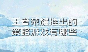 王者荣耀推出的策略游戏有哪些（王者荣耀退款成功后还能玩吗）