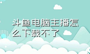 斗鱼电脑主播怎么下载不了