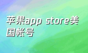 苹果app store美国帐号（苹果app store账号大全国内）